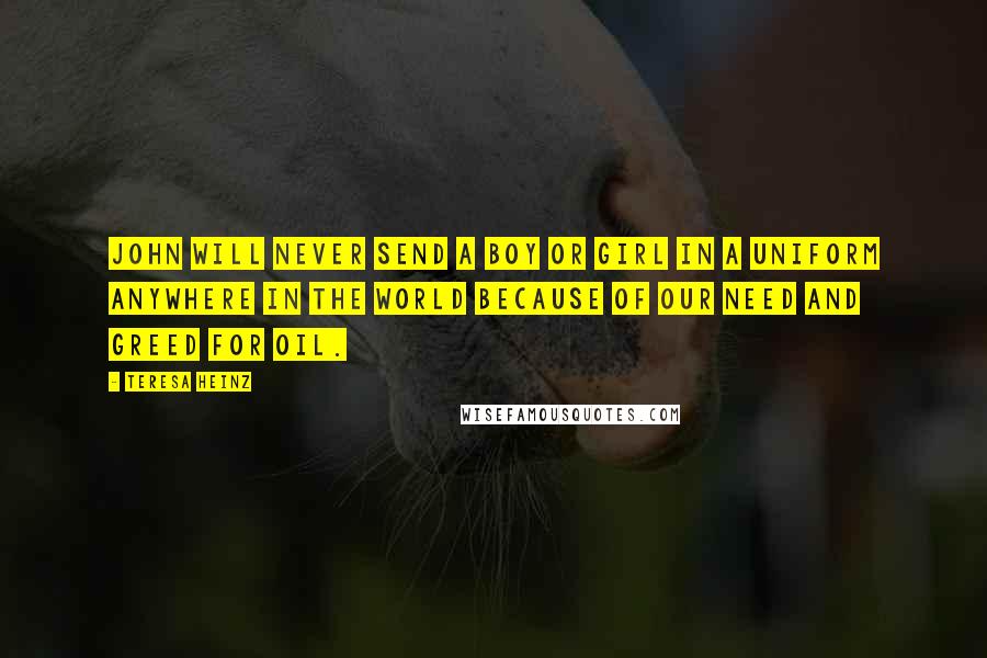 Teresa Heinz quotes: John will never send a boy or girl in a uniform anywhere in the world because of our need and greed for oil.