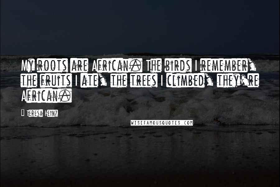 Teresa Heinz quotes: My roots are African. The birds I remember, the fruits I ate, the trees I climbed, they're African.