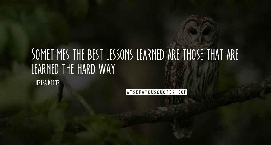 Teresa Keefer quotes: Sometimes the best lessons learned are those that are learned the hard way