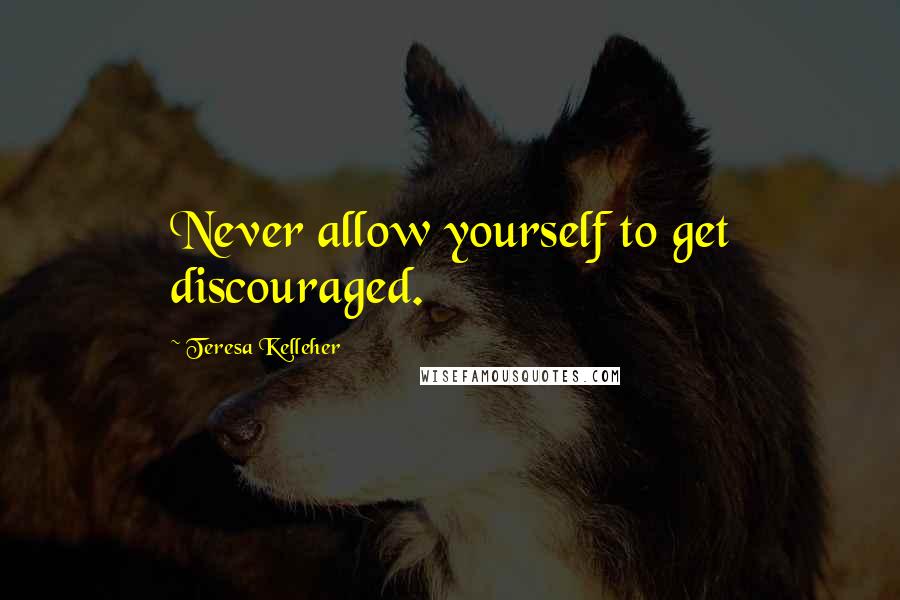 Teresa Kelleher quotes: Never allow yourself to get discouraged.