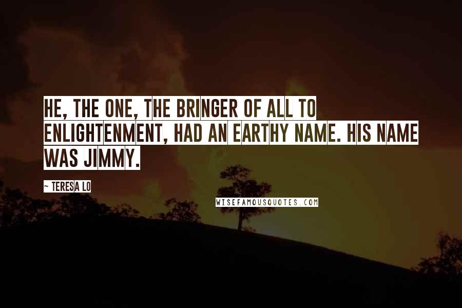 Teresa Lo quotes: He, the One, the bringer of all to enlightenment, had an earthy name. His name was Jimmy.