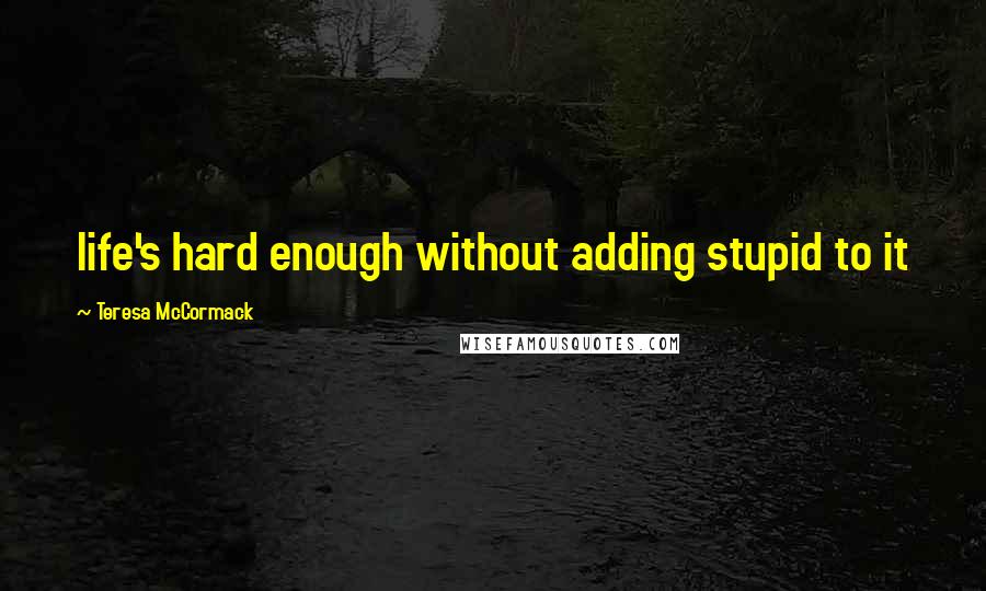 Teresa McCormack quotes: life's hard enough without adding stupid to it
