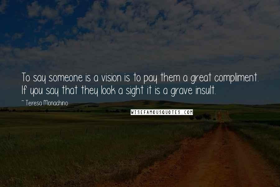 Teresa Monachino quotes: To say someone is a vision is to pay them a great compliment. If you say that they look a sight it is a grave insult.