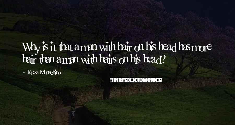 Teresa Monachino quotes: Why is it that a man with hair on his head has more hair than a man with hairs on his head?