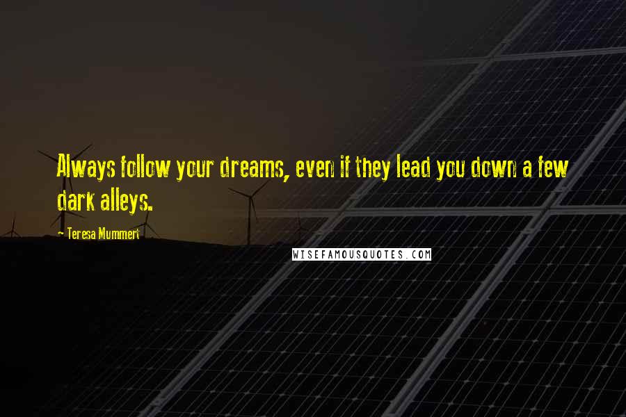 Teresa Mummert quotes: Always follow your dreams, even if they lead you down a few dark alleys. Teresa Mummert quotes: Always follow your dreams, even if they lead you down a few dark alleys.