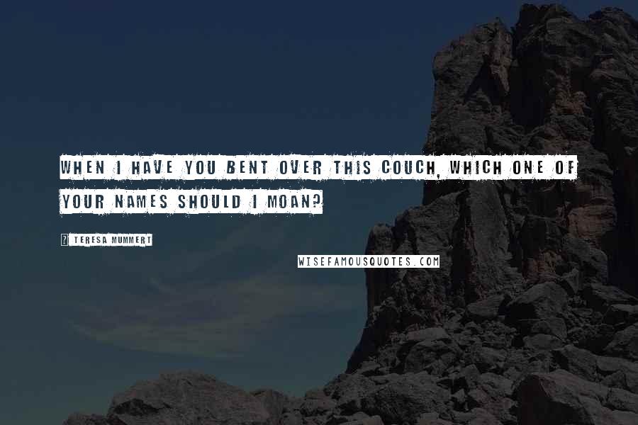Teresa Mummert quotes: When I have you bent over this couch, which one of your names should I moan? Teresa Mummert quotes: When I have you bent over this couch, which one of your names should I moan?