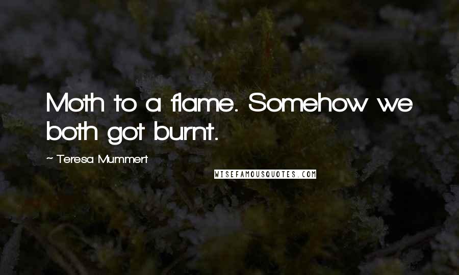 Teresa Mummert quotes: Moth to a flame. Somehow we both got burnt. Teresa Mummert quotes: Moth to a flame. Somehow we both got burnt.