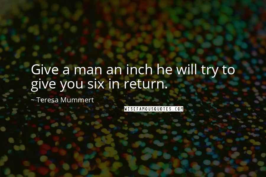 Teresa Mummert quotes: Give a man an inch he will try to give you six in return.