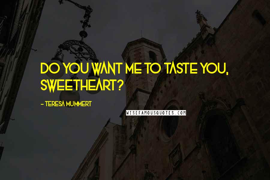 Teresa Mummert quotes: Do you want me to taste you, sweetheart? Teresa Mummert quotes: Do you want me to taste you, sweetheart?