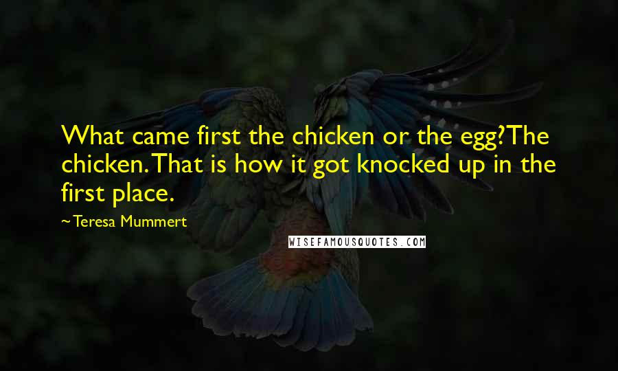 Teresa Mummert quotes: What came first the chicken or the egg?The chicken. That is how it got knocked up in the first place.