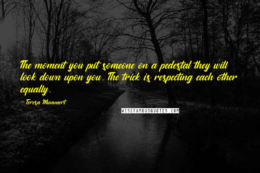 Teresa Mummert quotes: The moment you put someone on a pedestal they will look down upon you. The trick is respecting each other equally. Teresa Mummert quotes: The moment you put someone on a pedestal they will look down upon you. The trick is respecting each other equally.