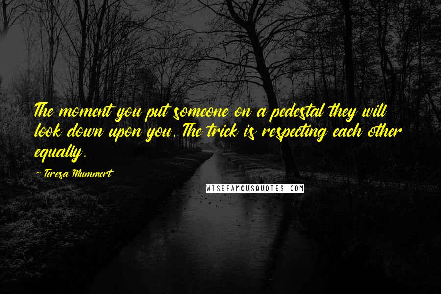 Teresa Mummert quotes: The moment you put someone on a pedestal they will look down upon you. The trick is respecting each other equally.