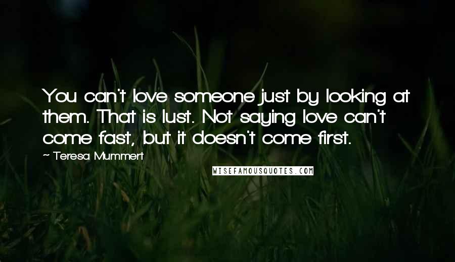 Teresa Mummert quotes: You can't love someone just by looking at them. That is lust. Not saying love can't come fast, but it doesn't come first.
