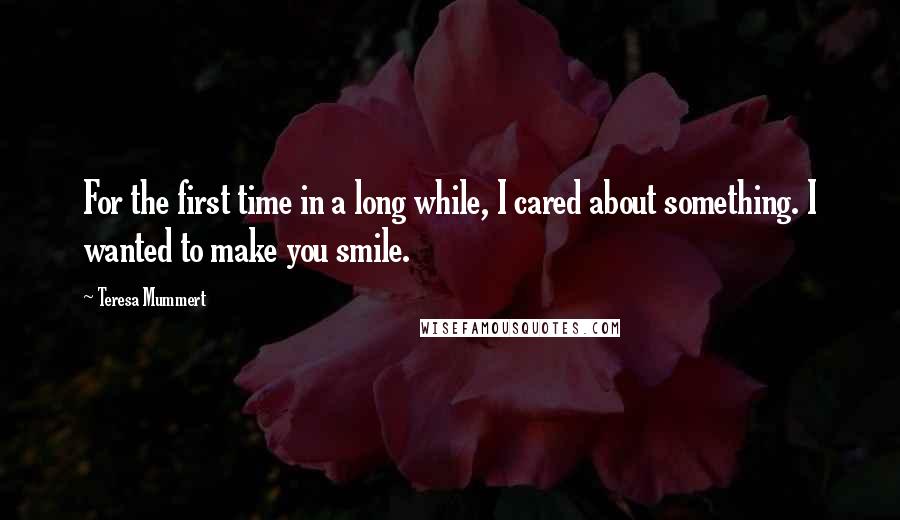 Teresa Mummert quotes: For the first time in a long while, I cared about something. I wanted to make you smile.