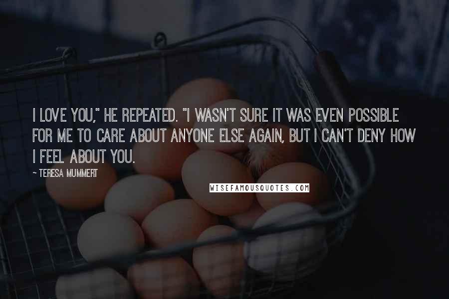 Teresa Mummert quotes: I love you," he repeated. "I wasn't sure it was even possible for me to care about anyone else again, but I can't deny how I feel about you.