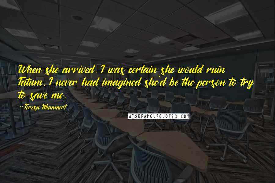 Teresa Mummert quotes: When she arrived, I was certain she would ruin Tatum. I never had imagined she'd be the person to try to save me.