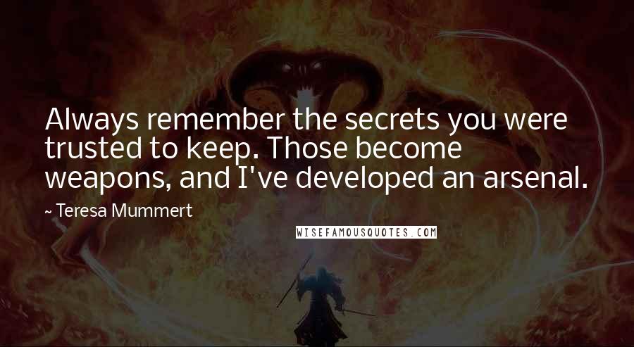 Teresa Mummert quotes: Always remember the secrets you were trusted to keep. Those become weapons, and I've developed an arsenal.
