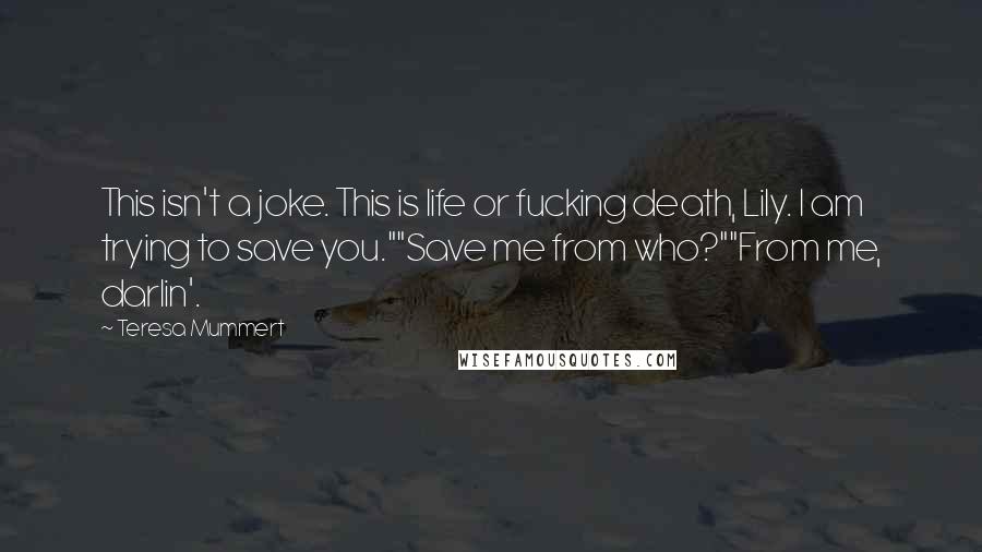 Teresa Mummert quotes: This isn't a joke. This is life or fucking death, Lily. I am trying to save you.""Save me from who?""From me, darlin'.