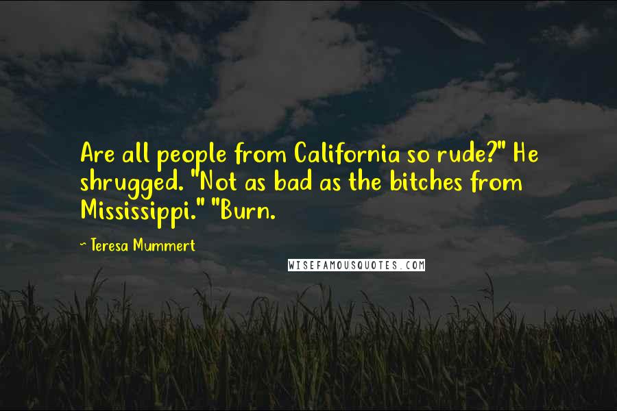 Teresa Mummert quotes: Are all people from California so rude?" He shrugged. "Not as bad as the bitches from Mississippi." "Burn.