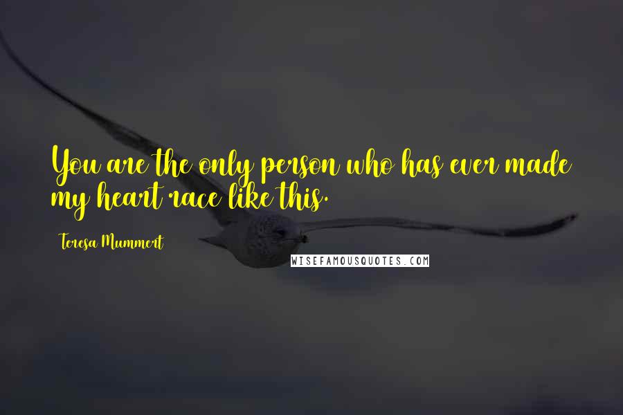 Teresa Mummert quotes: You are the only person who has ever made my heart race like this. Teresa Mummert quotes: You are the only person who has ever made my heart race like this.