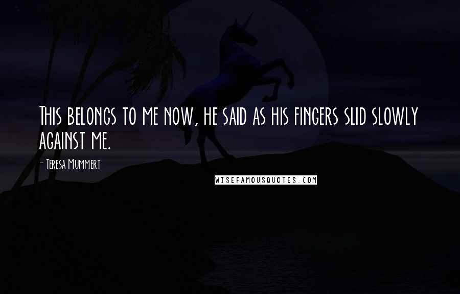 Teresa Mummert quotes: This belongs to me now, he said as his fingers slid slowly against me. Teresa Mummert quotes: This belongs to me now, he said as his fingers slid slowly against me.