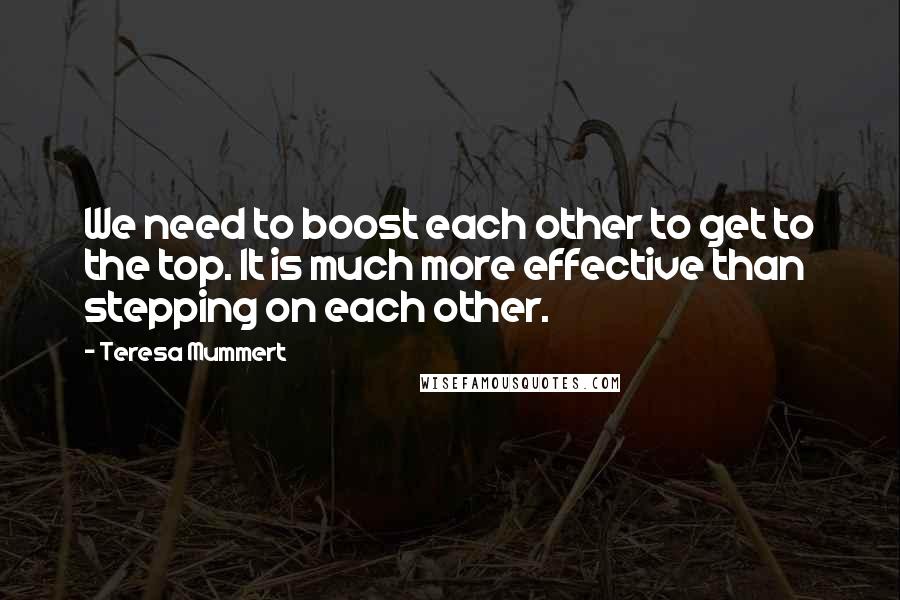 Teresa Mummert quotes: We need to boost each other to get to the top. It is much more effective than stepping on each other.