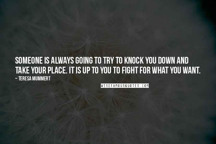 Teresa Mummert quotes: Someone is always going to try to knock you down and take your place. It is up to you to fight for what you want.