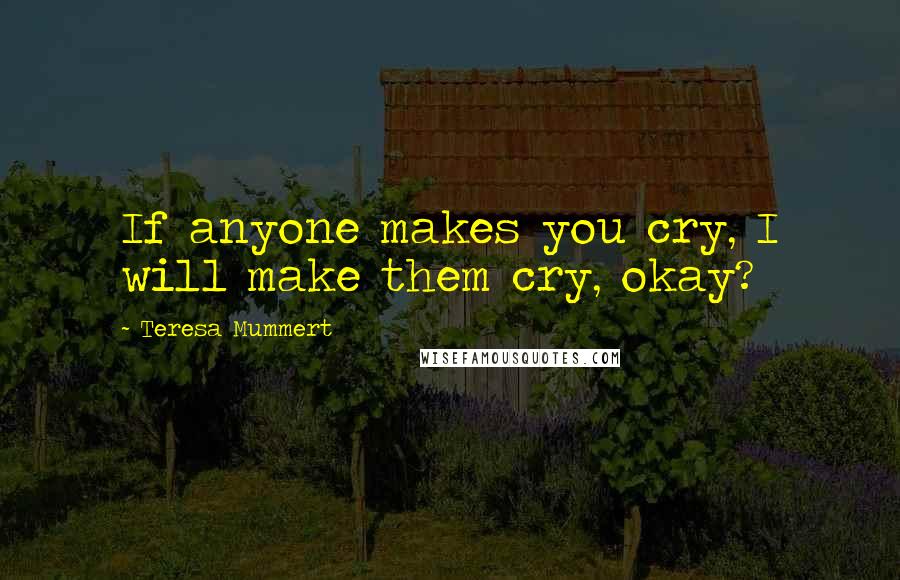 Teresa Mummert quotes: If anyone makes you cry, I will make them cry, okay? Teresa Mummert quotes: If anyone makes you cry, I will make them cry, okay?