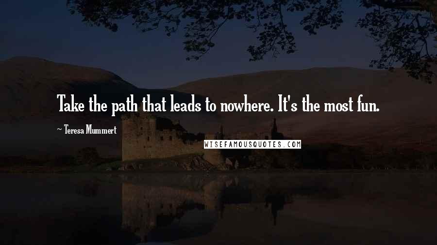 Teresa Mummert quotes: Take the path that leads to nowhere. It's the most fun.