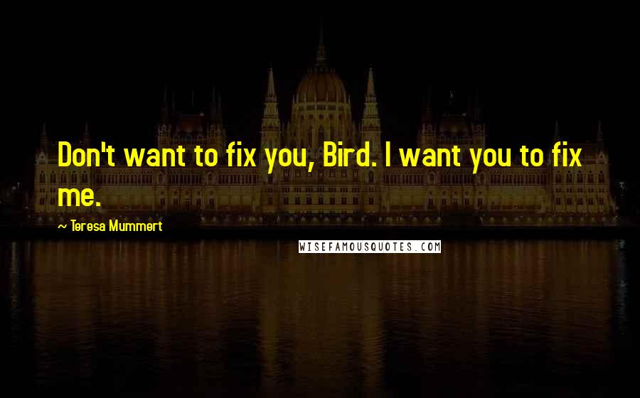 Teresa Mummert quotes: Don't want to fix you, Bird. I want you to fix me.