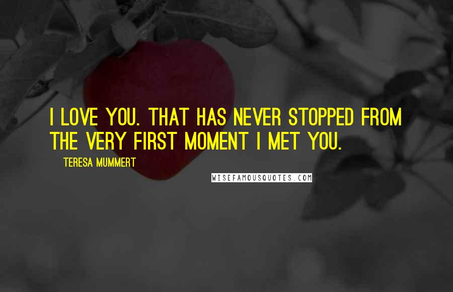 Teresa Mummert quotes: I love you. That has never stopped from the very first moment I met you.