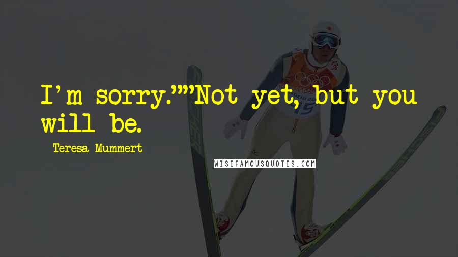 Teresa Mummert quotes: I'm sorry.""Not yet, but you will be. Teresa Mummert quotes: I'm sorry.""Not yet, but you will be.