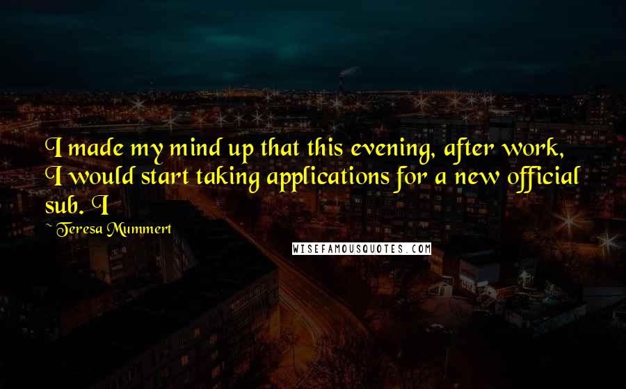 Teresa Mummert quotes: I made my mind up that this evening, after work, I would start taking applications for a new official sub. I