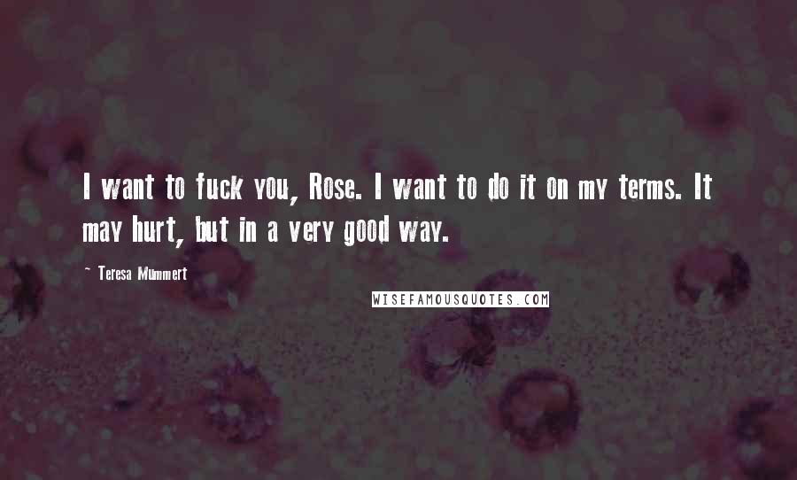 Teresa Mummert quotes: I want to fuck you, Rose. I want to do it on my terms. It may hurt, but in a very good way.