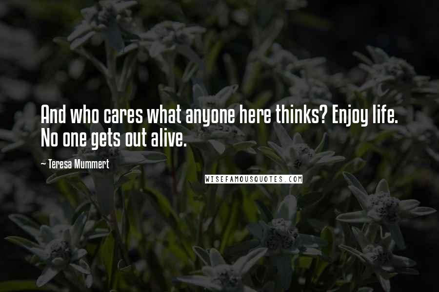 Teresa Mummert quotes: And who cares what anyone here thinks? Enjoy life. No one gets out alive. Teresa Mummert quotes: And who cares what anyone here thinks? Enjoy life. No one gets out alive.