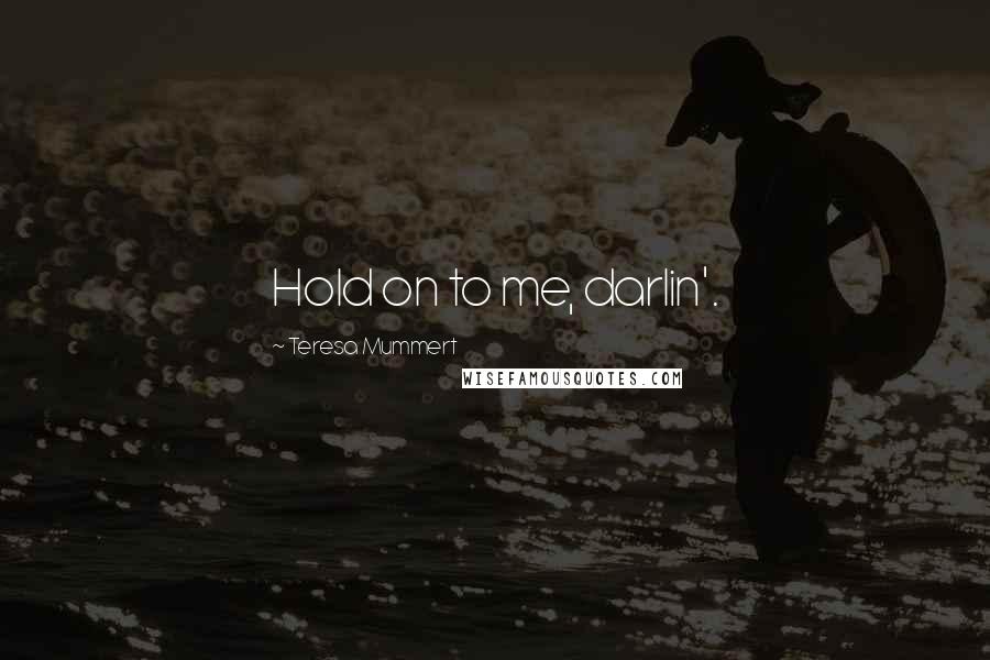 Teresa Mummert quotes: Hold on to me, darlin'. Teresa Mummert quotes: Hold on to me, darlin'.