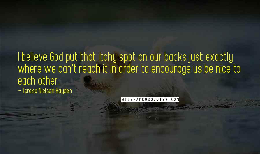 Teresa Nielsen Hayden quotes: I believe God put that itchy spot on our backs just exactly where we can't reach it in order to encourage us be nice to each other.