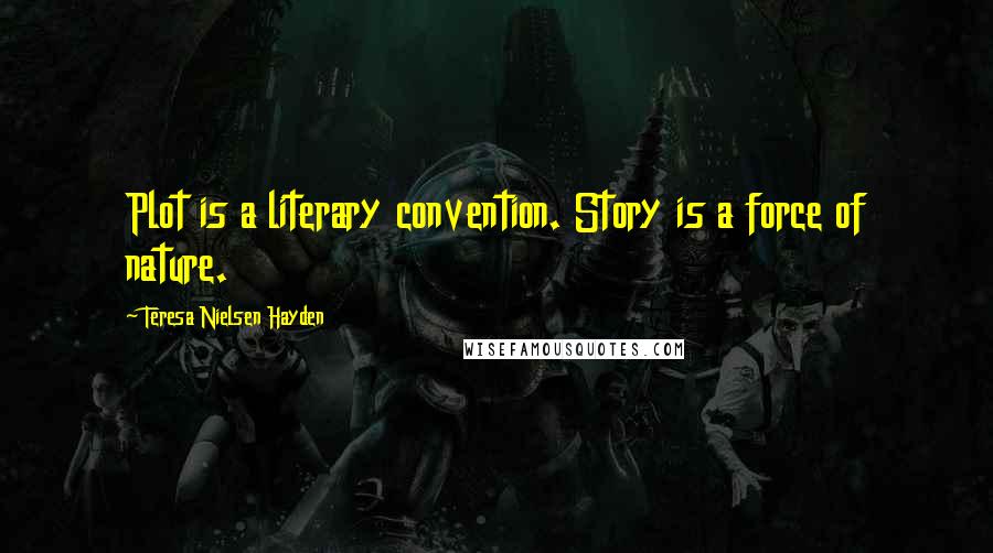 Teresa Nielsen Hayden quotes: Plot is a literary convention. Story is a force of nature.