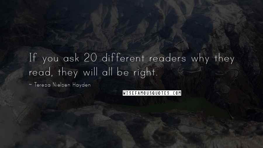 Teresa Nielsen Hayden quotes: If you ask 20 different readers why they read, they will all be right.