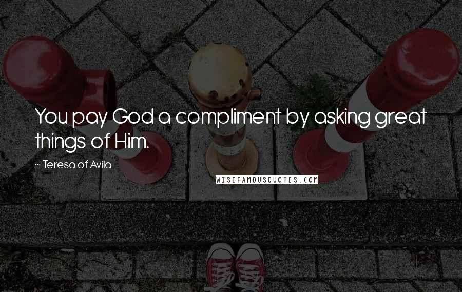 Teresa Of Avila quotes: You pay God a compliment by asking great things of Him.