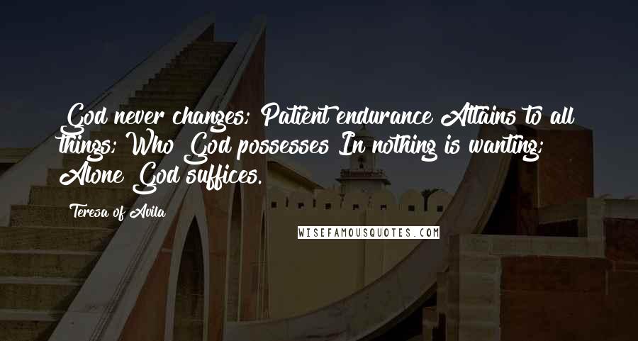Teresa Of Avila quotes: God never changes; Patient endurance Attains to all things; Who God possesses In nothing is wanting; Alone God suffices.