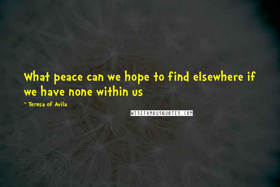 Teresa Of Avila quotes: What peace can we hope to find elsewhere if we have none within us