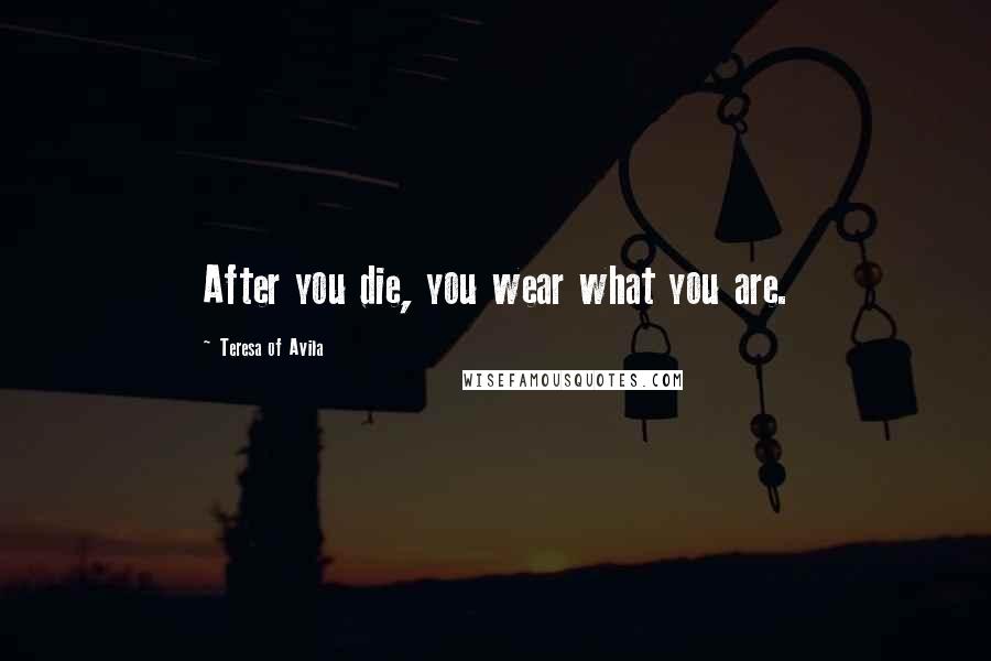 Teresa Of Avila quotes: After you die, you wear what you are.