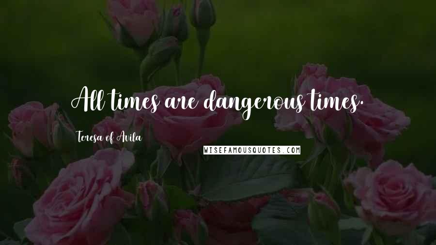 Teresa Of Avila quotes: All times are dangerous times.