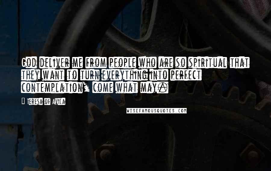 Teresa Of Avila quotes: God deliver me from people who are so spiritual that they want to turn everything into perfect contemplation, come what may.