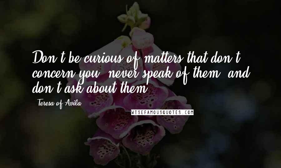 Teresa Of Avila quotes: Don't be curious of matters that don't concern you; never speak of them, and don't ask about them.