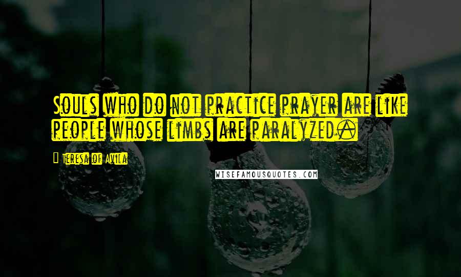 Teresa Of Avila quotes: Souls who do not practice prayer are like people whose limbs are paralyzed.