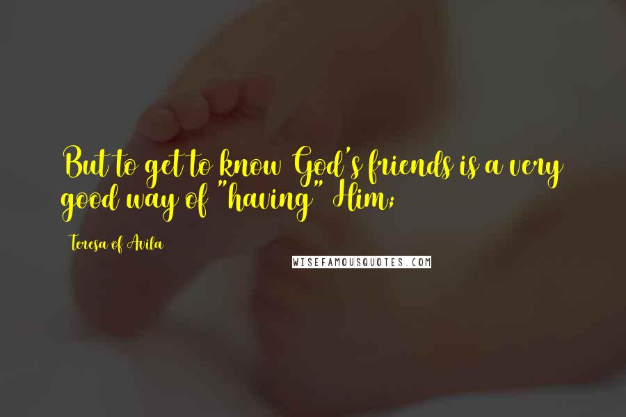 Teresa Of Avila quotes: But to get to know God's friends is a very good way of "having" Him;