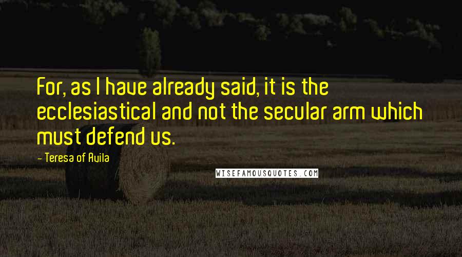 Teresa Of Avila quotes: For, as I have already said, it is the ecclesiastical and not the secular arm which must defend us.