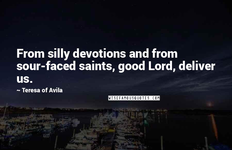 Teresa Of Avila quotes: From silly devotions and from sour-faced saints, good Lord, deliver us.